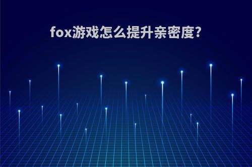 fox游戏怎么提升亲密度?