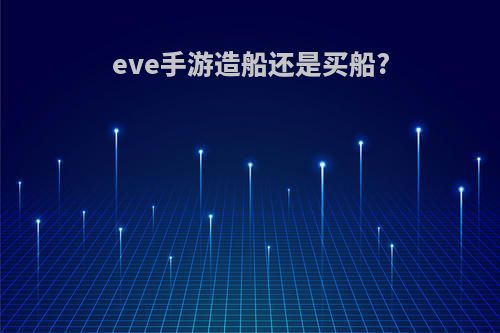 eve手游造船还是买船?