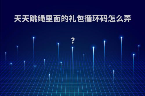 天天跳绳里面的礼包循环码怎么弄?