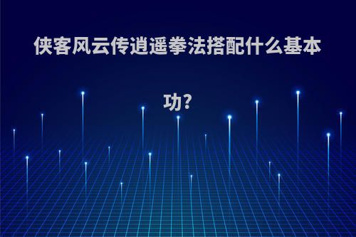 侠客风云传逍遥拳法搭配什么基本功?