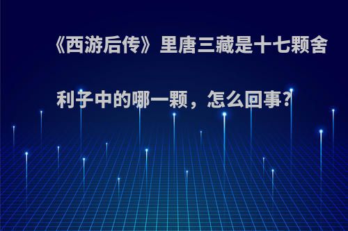 《西游后传》里唐三藏是十七颗舍利子中的哪一颗，怎么回事?