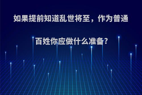 如果提前知道乱世将至，作为普通百姓你应做什么准备?