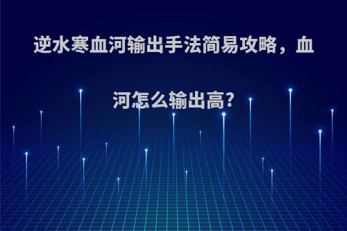 逆水寒血河输出手法简易攻略，血河怎么输出高?