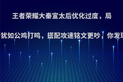 王者荣耀大秦宣太后优化过度，局内声音犹如公鸡打鸣，搭配攻速铭文更吵，你发现了吗?