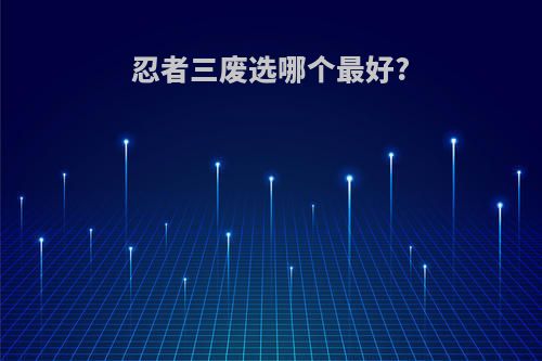 忍者三废选哪个最好?