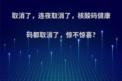 取消了，连夜取消了，核酸码健康码都取消了，惊不惊喜?