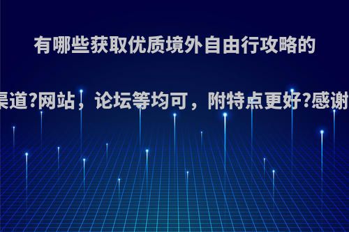 有哪些获取优质境外自由行攻略的渠道?网站，论坛等均可，附特点更好?感谢?