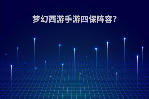 梦幻西游手游四保阵容?