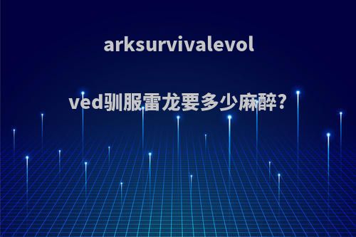 arksurvivalevolved驯服雷龙要多少麻醉?