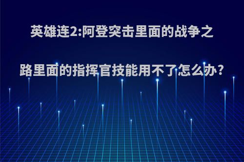 英雄连2:阿登突击里面的战争之路里面的指挥官技能用不了怎么办?