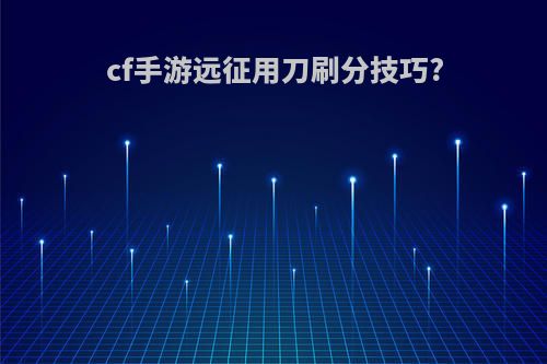 cf手游远征用刀刷分技巧?