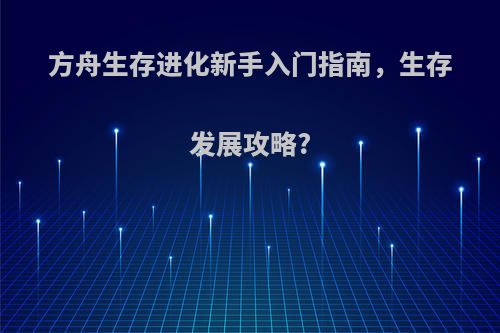 方舟生存进化新手入门指南，生存发展攻略?