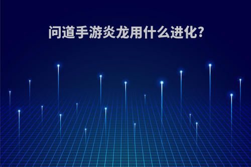 问道手游炎龙用什么进化?