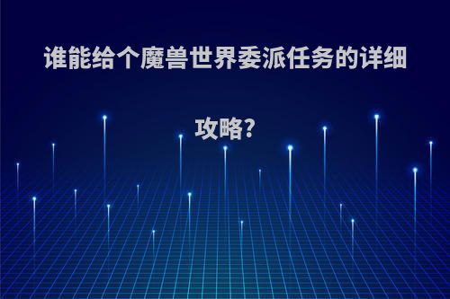 谁能给个魔兽世界委派任务的详细攻略?