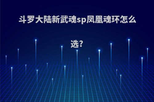 斗罗大陆新武魂sp凤凰魂环怎么选?