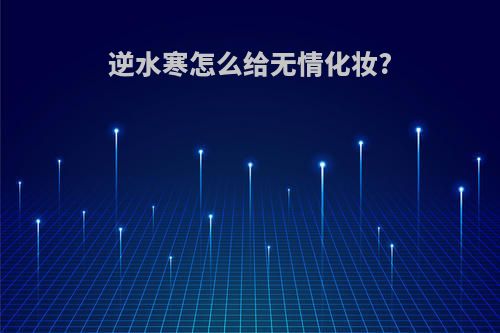 逆水寒怎么给无情化妆?