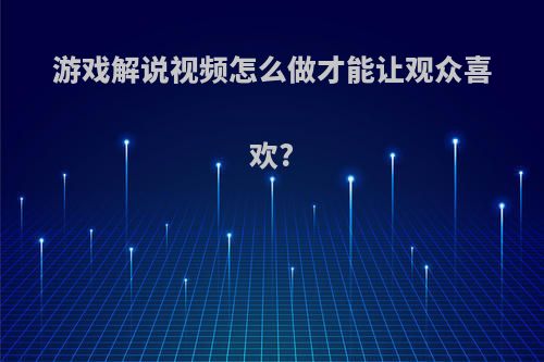 游戏解说视频怎么做才能让观众喜欢?