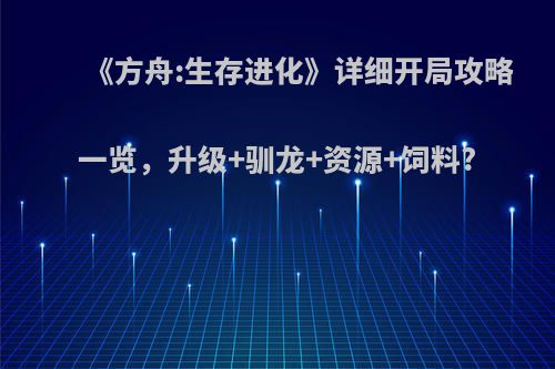 《方舟:生存进化》详细开局攻略一览，升级+驯龙+资源+饲料?