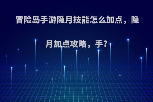 冒险岛手游隐月技能怎么加点，隐月加点攻略，手?