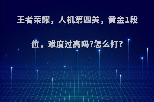 王者荣耀，人机第四关，黄金1段位，难度过高吗?怎么打?