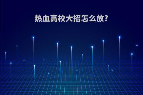 热血高校大招怎么放?