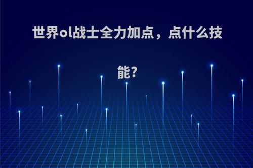 世界ol战士全力加点，点什么技能?