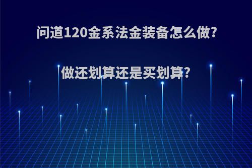 问道120金系法金装备怎么做?做还划算还是买划算?