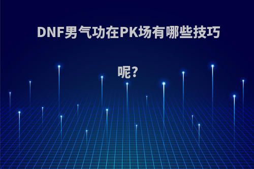 DNF男气功在PK场有哪些技巧呢?