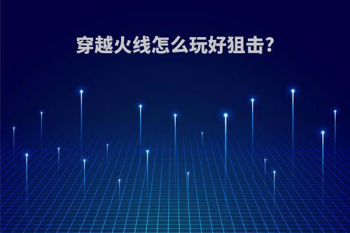 穿越火线怎么玩好狙击?